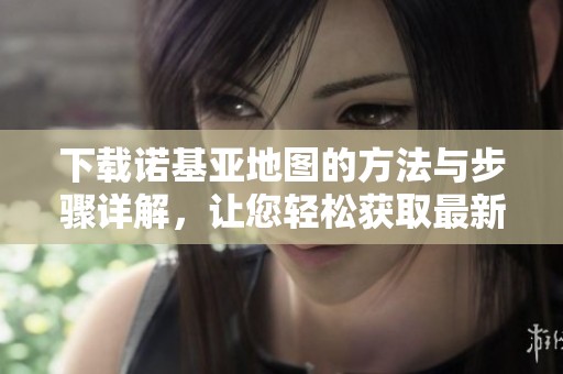 下载诺基亚地图的方法与步骤详解，让您轻松获取最新地图资源