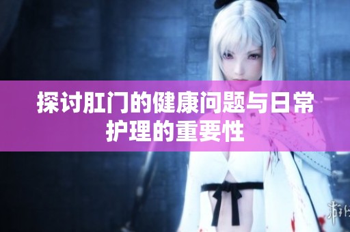 探讨肛门的健康问题与日常护理的重要性