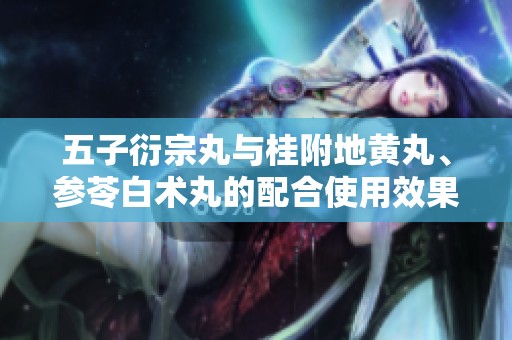 五子衍宗丸与桂附地黄丸、参苓白术丸的配合使用效果探讨