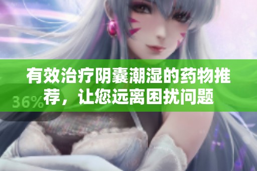 有效治疗阴囊潮湿的药物推荐，让您远离困扰问题