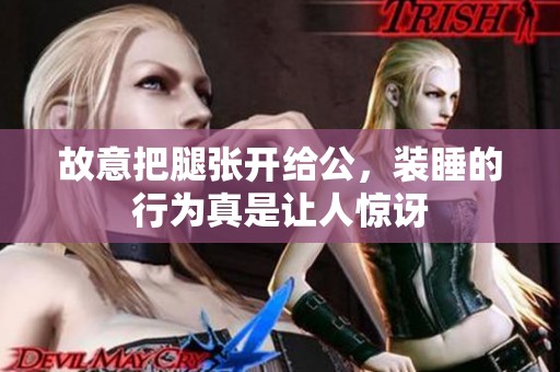 故意把腿张开给公，装睡的行为真是让人惊讶
