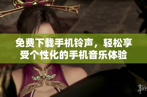 免费下载手机铃声，轻松享受个性化的手机音乐体验