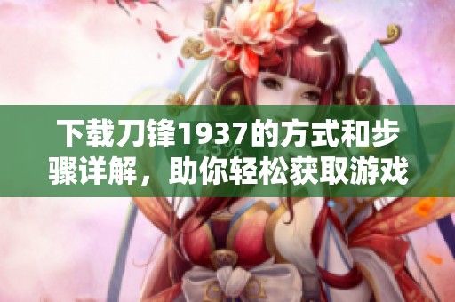 下载刀锋1937的方式和步骤详解，助你轻松获取游戏内容