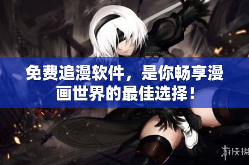 免费追漫软件，是你畅享漫画世界的最佳选择！