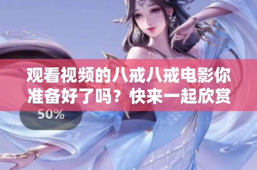 观看视频的八戒八戒电影你准备好了吗？快来一起欣赏这部精彩影片吧！