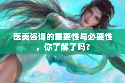医美咨询的重要性与必要性，你了解了吗？