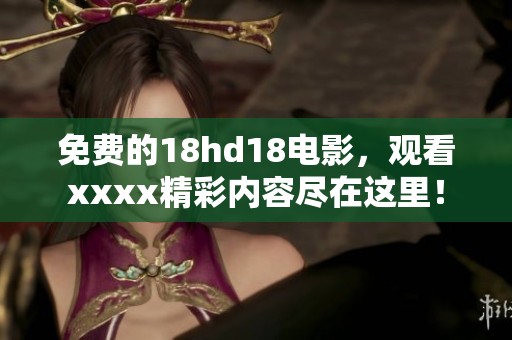 免费的18hd18电影，观看xxxx精彩内容尽在这里！
