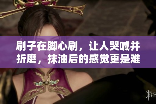 刷子在脚心刷，让人哭喊并折磨，抹油后的感觉更是难以忍受