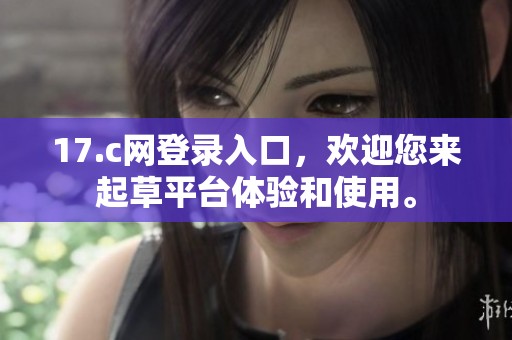 17.c网登录入口，欢迎您来起草平台体验和使用。