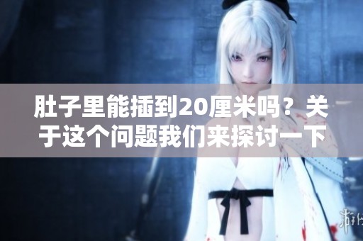 肚子里能插到20厘米吗？关于这个问题我们来探讨一下。