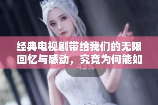 经典电视剧带给我们的无限回忆与感动，究竟为何能如此深受喜爱