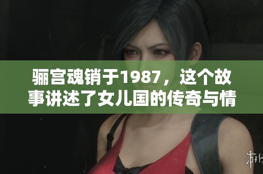 骊宫魂销于1987，这个故事讲述了女儿国的传奇与情感纠葛