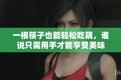 一根筷子也能轻松吃藕，谁说只需用手才能享受美味