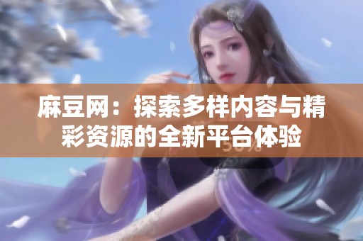 麻豆网：探索多样内容与精彩资源的全新平台体验