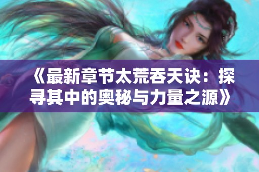《最新章节太荒吞天诀：探寻其中的奥秘与力量之源》