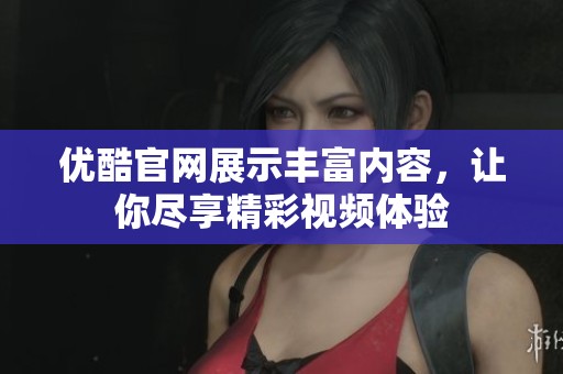 优酷官网展示丰富内容，让你尽享精彩视频体验