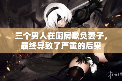 三个男人在厨房欺负妻子，最终导致了严重的后果