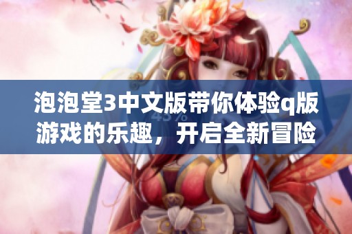 泡泡堂3中文版带你体验q版游戏的乐趣，开启全新冒险之旅。