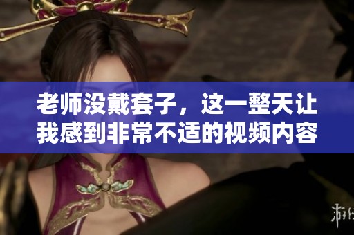 老师没戴套子，这一整天让我感到非常不适的视频内容
