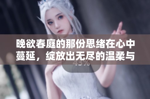 晚欲春庭的那份思绪在心中蔓延，绽放出无尽的温柔与怀念