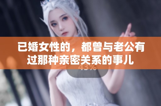 已婚女性的，都曾与老公有过那种亲密关系的事儿