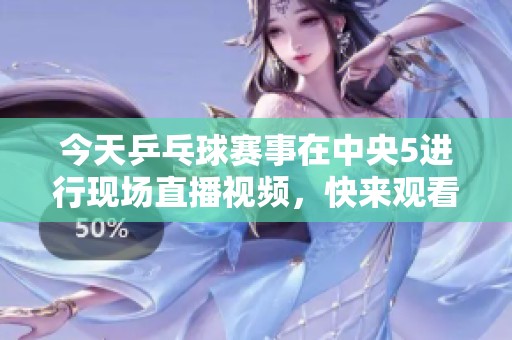 今天乒乓球赛事在中央5进行现场直播视频，快来观看精彩比赛！