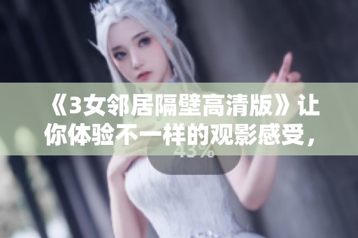 《3女邻居隔壁高清版》让你体验不一样的观影感受，精彩不断不容错过
