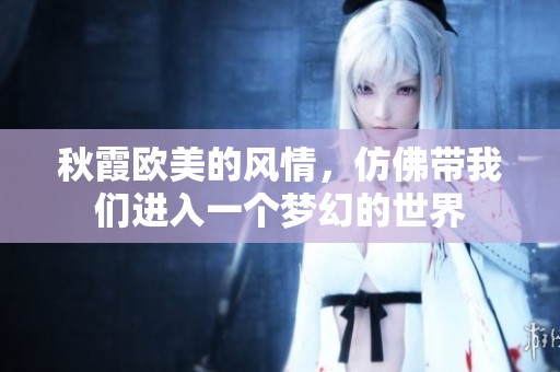 秋霞欧美的风情，仿佛带我们进入一个梦幻的世界