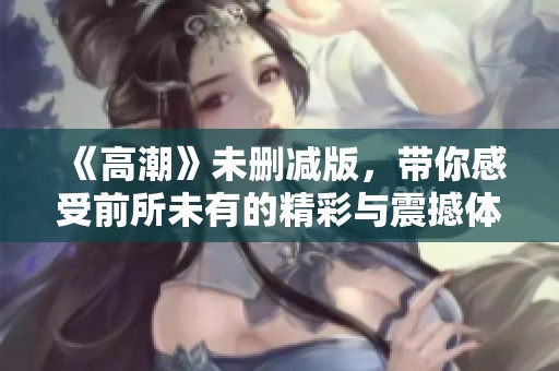 《高潮》未删减版，带你感受前所未有的精彩与震撼体验