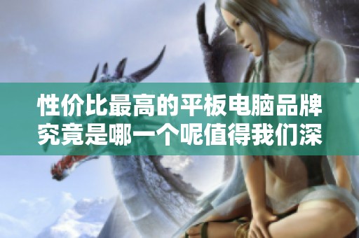 性价比最高的平板电脑品牌究竟是哪一个呢值得我们深入探讨一下