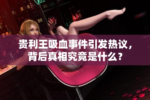 贵利王吸血事件引发热议，背后真相究竟是什么？
