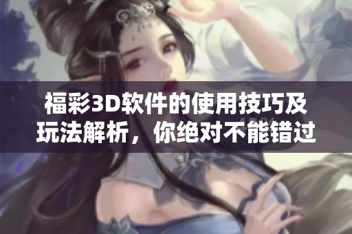 **3D软件的使用技巧及玩法解析，你绝对不能错过的精彩内容