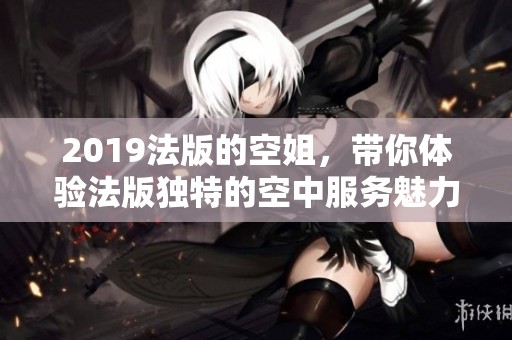 2019法版的空姐，带你体验法版独特的空中服务魅力
