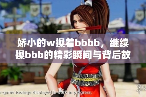 娇小的w搡着bbbb，继续搡bbb的精彩瞬间与背后故事
