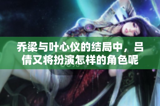 乔梁与叶心仪的结局中，吕倩又将扮演怎样的角色呢