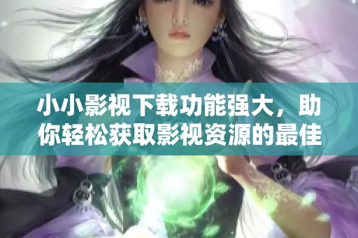 小小影视下载功能强大，助你轻松获取影视资源的最佳选择