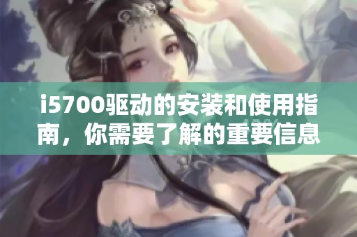 i5700驱动的安装和使用指南，你需要了解的重要信息与步骤分享