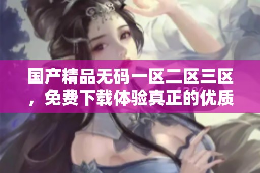 ******一区二区三区，免费下载体验真正的优质内容和服务！