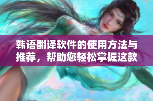 韩语翻译软件的使用方法与推荐，帮助您轻松掌握这款工具