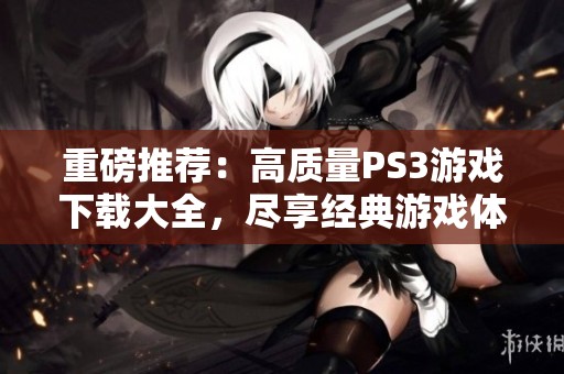 重磅推荐：高质量PS3游戏下载大全，尽享经典游戏体验与激情时刻