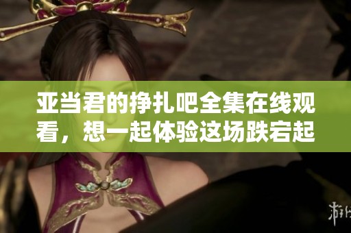 亚当君的挣扎吧全集在线观看，想一起体验这场跌宕起伏的故事吗