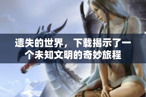遗失的世界，下载揭示了一个未知文明的奇妙旅程