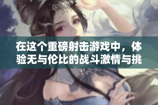 在这个重磅射击游戏中，体验无与伦比的战斗激情与挑战性
