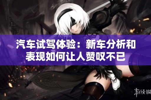 汽车试驾体验：新车分析和表现如何让人赞叹不已