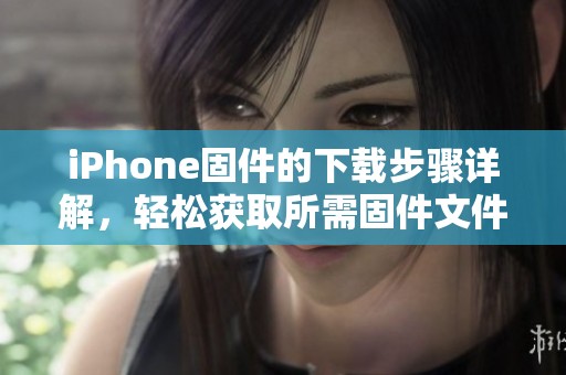 iPhone固件的下载步骤详解，轻松获取所需固件文件
