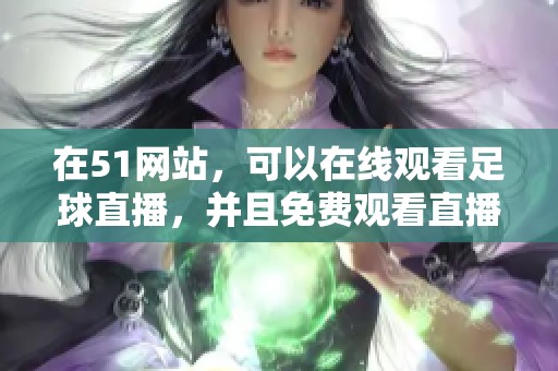 在51网站，可以在线观看足球直播，并且免费观看直播精彩内容