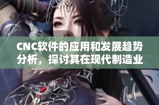 CNC软件的应用和发展趋势分析，探讨其在现代制造业中的重要性