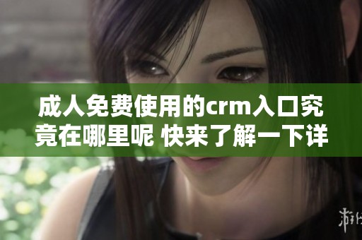 **免费使用的crm入口究竟在哪里呢 快来了解一下详细信息吧