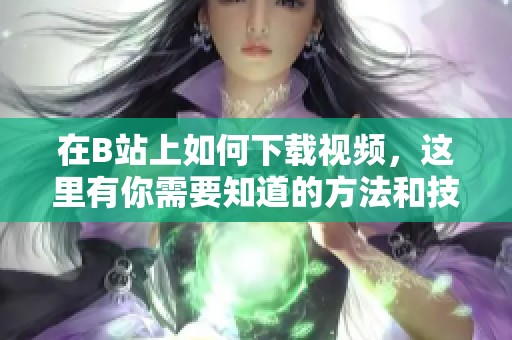 在B站上如何下载视频，这里有你需要知道的方法和技巧
