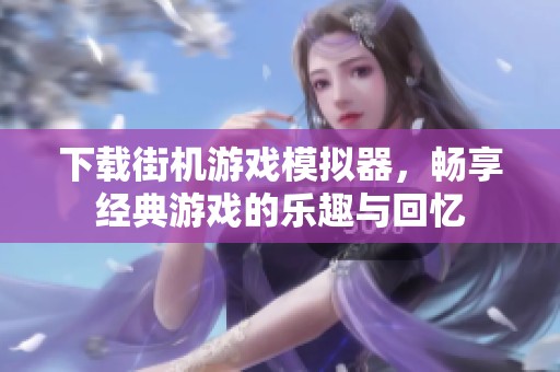 下载街机游戏模拟器，畅享经典游戏的乐趣与回忆